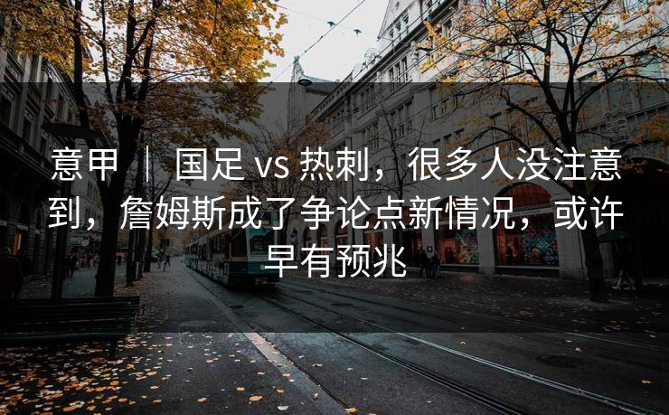 意甲 | 国足 vs 热刺,很多人没注意到,詹姆斯成了争论点新情况,或许早有预兆 意甲 | 国足 vs 热刺,很多人没注意到,詹姆斯成了争论点新情况,或许早有预兆